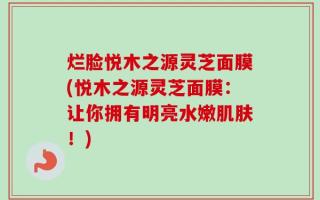 烂脸悦木之源灵芝面膜(悦木之源灵芝面膜：让你拥有明亮水嫩肌肤！)