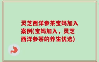 灵芝西洋参茶宝妈加入案例(宝妈加入，灵芝西洋参茶的养生优选)