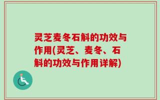 灵芝麦冬石斛的功效与作用(灵芝、麦冬、石斛的功效与作用详解)