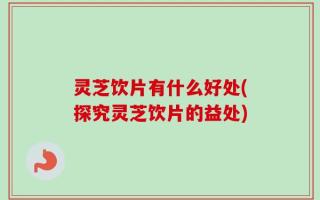 灵芝饮片有什么好处(探究灵芝饮片的益处)