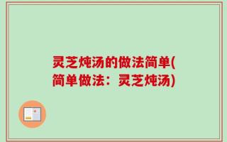 灵芝炖汤的做法简单(简单做法：灵芝炖汤)