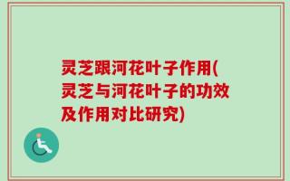 灵芝跟河花叶子作用(灵芝与河花叶子的功效及作用对比研究)