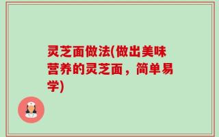 灵芝面做法(做出美味营养的灵芝面，简单易学)