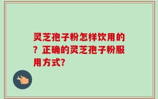灵芝孢子粉怎样饮用的？正确的灵芝孢子粉服用方式？
