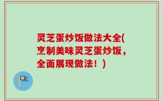 灵芝蛋炒饭做法大全(烹制美味灵芝蛋炒饭，全面展现做法！)