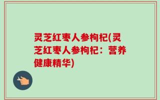 灵芝红枣人参枸杞(灵芝红枣人参枸杞：营养健康精华)