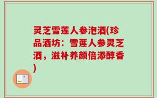 灵芝雪莲人参泡酒(珍品酒坊：雪莲人参灵芝酒，滋补养颜倍添醇香)