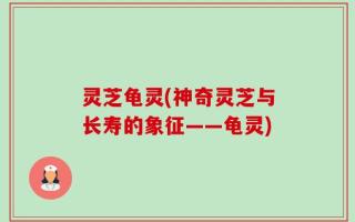 灵芝龟灵(神奇灵芝与长寿的象征——龟灵)