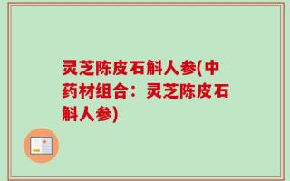 灵芝陈皮石斛人参(中药材组合：灵芝陈皮石斛人参)