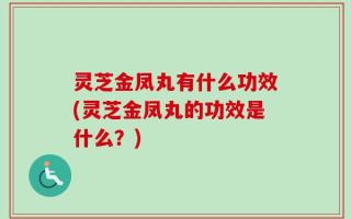 灵芝金凤丸有什么功效(灵芝金凤丸的功效是什么？)