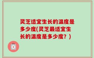 灵芝适宜生长的温度是多少度(灵芝最适宜生长的温度是多少度？)