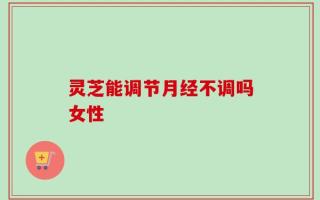 灵芝能调节月经不调吗女性