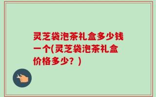 灵芝袋泡茶礼盒多少钱一个(灵芝袋泡茶礼盒价格多少？)