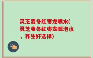 灵芝麦冬红枣龙眼水(灵芝麦冬红枣龙眼泡水，养生好选择)