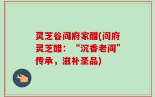 灵芝谷阎府家醋(阎府灵芝醋：“沉香老阎”传承，滋补圣品)