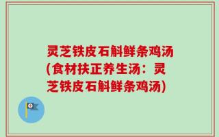 灵芝铁皮石斛鲜条鸡汤(食材扶正养生汤：灵芝铁皮石斛鲜条鸡汤)
