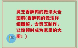 灵芝香酥鸭的做法大全图解(香酥鸭的做法详细图解，含灵芝制作，让你顿时成为家里的大厨！)