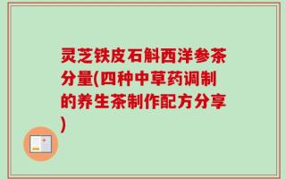 灵芝铁皮石斛西洋参茶分量(四种中草药调制的养生茶制作配方分享)