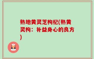熟地黄灵芝枸杞(熟黄灵枸：补益身心的良方)
