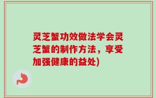 灵芝蟹功效做法学会灵芝蟹的制作方法，享受加强健康的益处)