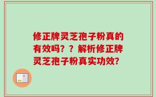 修正牌灵芝孢子粉真的有效吗？？解析修正牌灵芝孢子粉真实功效？