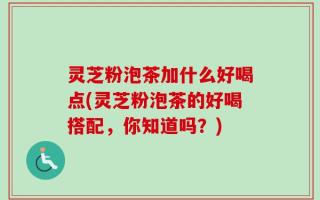 灵芝粉泡茶加什么好喝点(灵芝粉泡茶的好喝搭配，你知道吗？)
