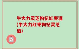 牛大力灵芝枸杞红枣酒(牛大力红枣枸杞灵芝酒)