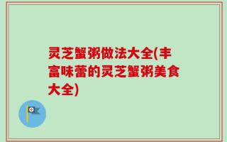 灵芝蟹粥做法大全(丰富味蕾的灵芝蟹粥美食大全)