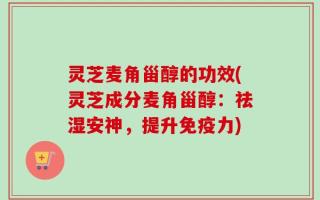 灵芝麦角甾醇的功效(灵芝成分麦角甾醇：祛湿安神，提升免疫力)