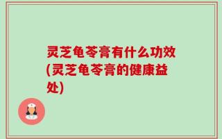 灵芝龟苓膏有什么功效(灵芝龟苓膏的健康益处)