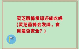 灵芝菌棒发绿还能吃吗(灵芝菌棒会发绿，食用是否安全？)