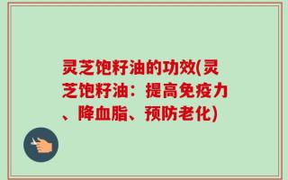 灵芝饱籽油的功效(灵芝饱籽油：提高免疫力、降血脂、预防老化)