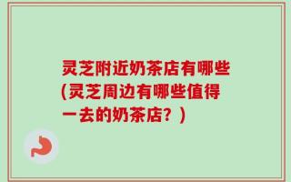 灵芝附近奶茶店有哪些(灵芝周边有哪些值得一去的奶茶店？)