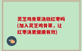 灵芝鸡骨草汤放红枣吗(加入灵芝鸡骨草，让红枣汤更健康有效)