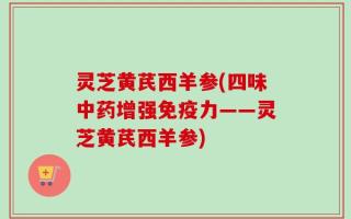 灵芝黄芪西羊参(四味中药增强免疫力——灵芝黄芪西羊参)