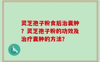 灵芝孢子粉食后治囊肿？灵芝孢子粉的功效及治疗囊肿的方法？
