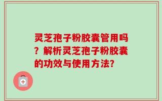 灵芝孢子粉胶囊管用吗？解析灵芝孢子粉胶囊的功效与使用方法？