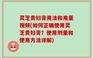 灵芝贵妇膏用法和用量视频(如何正确使用灵芝贵妇膏？使用剂量和使用方法详解)