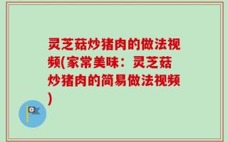 灵芝菇炒猪肉的做法视频(家常美味：灵芝菇炒猪肉的简易做法视频)