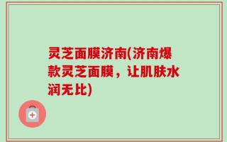 灵芝面膜济南(济南爆款灵芝面膜，让肌肤水润无比)