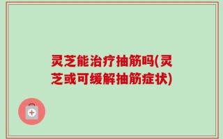 灵芝能治疗抽筋吗(灵芝或可缓解抽筋症状)