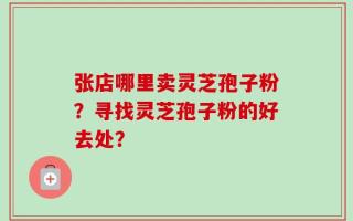 张店哪里卖灵芝孢子粉？寻找灵芝孢子粉的好去处？