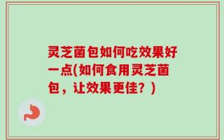 灵芝菌包如何吃效果好一点(如何食用灵芝菌包，让效果更佳？)