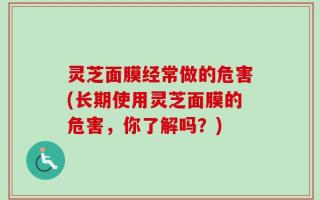 灵芝面膜经常做的危害(长期使用灵芝面膜的危害，你了解吗？)
