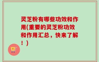 灵芝粉有哪些功效和作用(重要的灵芝粉功效和作用汇总，快来了解！)