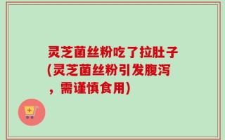 灵芝菌丝粉吃了拉肚子(灵芝菌丝粉引发腹泻，需谨慎食用)