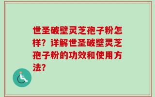 世圣破壁灵芝孢子粉怎样？详解世圣破壁灵芝孢子粉的功效和使用方法？
