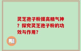 灵芝孢子粉提高精气神？探究灵芝孢子粉的功效与作用？