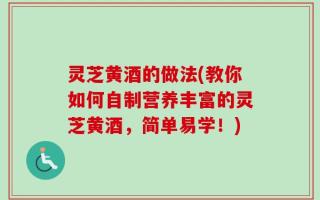 灵芝黄酒的做法(教你如何自制营养丰富的灵芝黄酒，简单易学！)