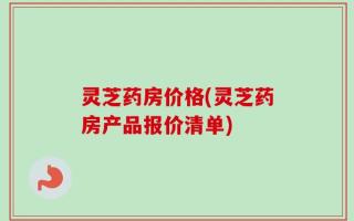 灵芝药房价格(灵芝药房产品报价清单)